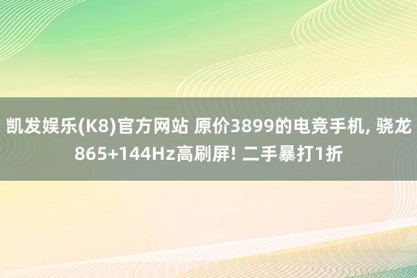 凯发娱乐(K8)官方网站 原价3899的电竞手机， 骁龙865+144Hz高刷屏! 二手暴打1折