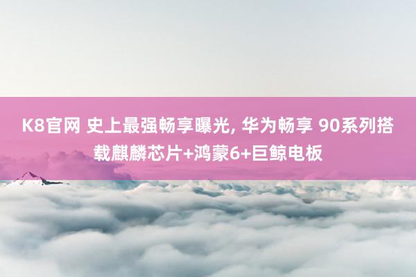 K8官网 史上最强畅享曝光， 华为畅享 90系列搭载麒麟芯片+鸿蒙6+巨鲸电板