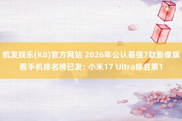 凯发娱乐(K8)官方网站 2026年公认最强7款影像旗舰手机排名榜已发: 小米17 Ultra排名第1