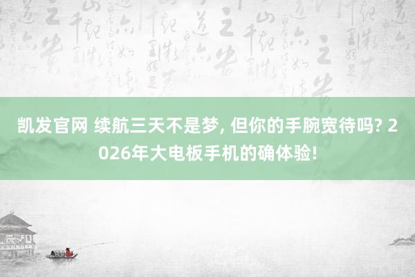 凯发官网 续航三天不是梦, 但你的手腕宽待吗? 2026年大电板手机的确体验!