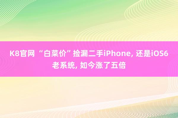 K8官网 “白菜价”捡漏二手iPhone， 还是iOS6老系统， 如今涨了五倍