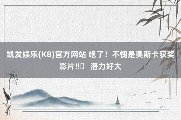 凯发娱乐(K8)官方网站 绝了！不愧是奥斯卡获奖影片‼️ 潜力好大