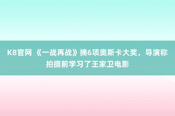 K8官网 《一战再战》摘6项奥斯卡大奖，导演称拍摄前学习了王家卫电影
