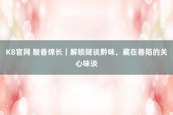 K8官网 酸香绵长｜解锁隧谈黔味，藏在巷陌的关心味谈