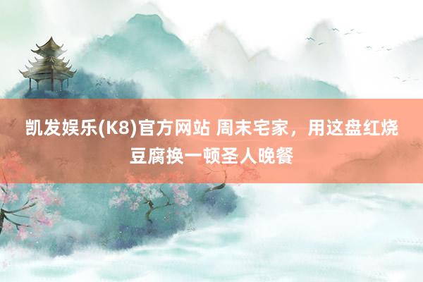 凯发娱乐(K8)官方网站 周末宅家，用这盘红烧豆腐换一顿圣人晚餐