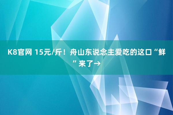 K8官网 15元/斤！舟山东说念主爱吃的这口“鲜”来了→
