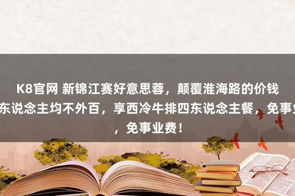 K8官网 新锦江赛好意思蓉，颠覆淮海路的价钱战，东说念主均不外百，享西冷牛排四东说念主餐，免事业费！