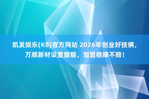 凯发娱乐(K8)官方网站 2026年创业好技俩，万顺新材设置窗膜，加盟稳赚不赔！