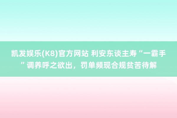 凯发娱乐(K8)官方网站 利安东谈主寿“一霸手”调养呼之欲出，罚单频现合规贫苦待解