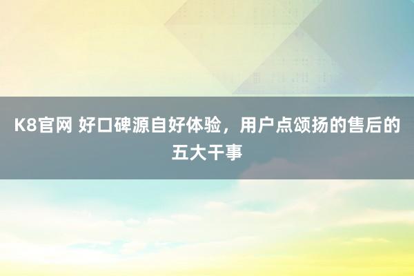 K8官网 好口碑源自好体验，用户点颂扬的售后的五大干事