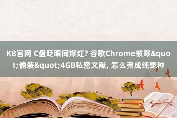 K8官网 C盘眨眼间爆红? 谷歌Chrome被曝"偷装"4GB私密文献， 怎么弗成纯冤种