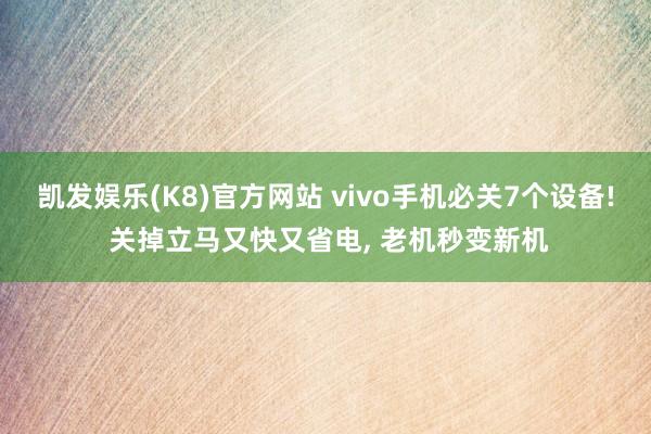 凯发娱乐(K8)官方网站 vivo手机必关7个设备! 关掉立马又快又省电， 老机秒变新机