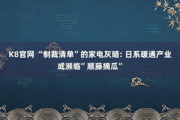 K8官网 “制裁清单”的家电灰暗: 日系暖通产业或濒临”顺藤摘瓜”