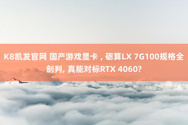 K8凯发官网 国产游戏显卡 ， 砺算LX 7G100规格全剖判， 真能对标RTX 4060?