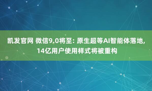 凯发官网 微信9.0将至: 原生超等AI智能体落地， 14亿用户使用样式将被重构