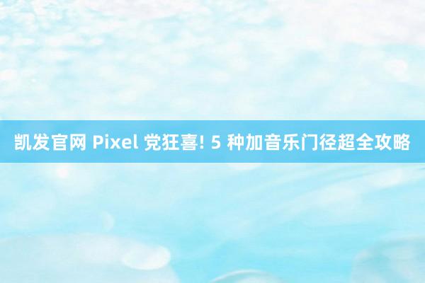凯发官网 Pixel 党狂喜! 5 种加音乐门径超全攻略