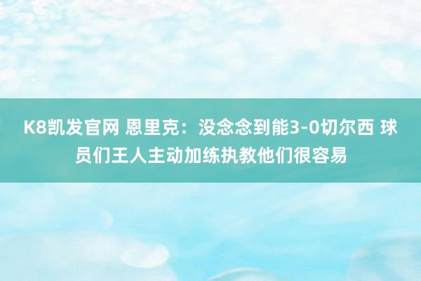 K8凯发官网 恩里克：没念念到能3-0切尔西 球员们王人主动加练执教他们很容易
