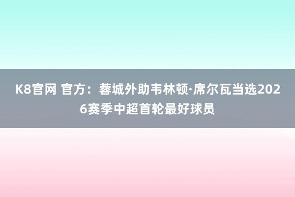 K8官网 官方：蓉城外助韦林顿·席尔瓦当选2026赛季中超首轮最好球员