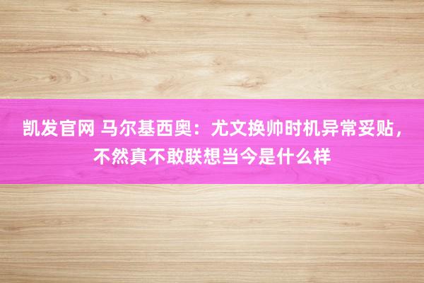 凯发官网 马尔基西奥：尤文换帅时机异常妥贴，不然真不敢联想当今是什么样