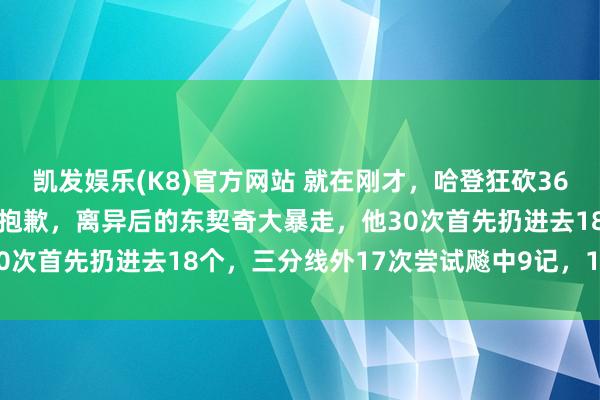 凯发娱乐(K8)官方网站 就在刚才，哈登狂砍36+7+9也无缘干涉最好，抱歉，离异后的东契奇大暴走，他30次首先扔进去18个，三分线外17次尝试飚中9记，19罚15中