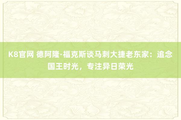 K8官网 德阿隆·福克斯谈马刺大捷老东家：追念国王时光，专注异日荣光
