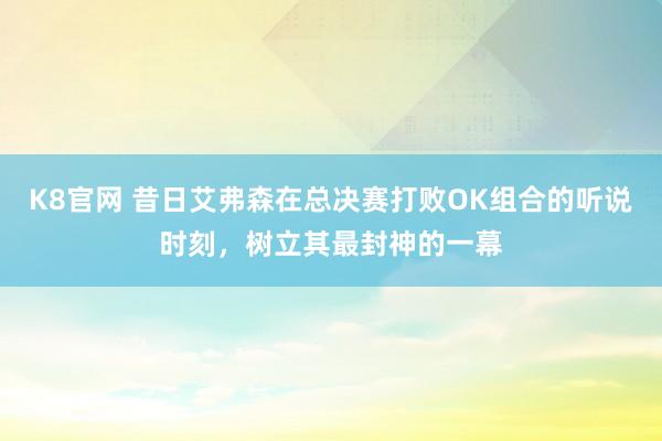 K8官网 昔日艾弗森在总决赛打败OK组合的听说时刻，树立其最封神的一幕