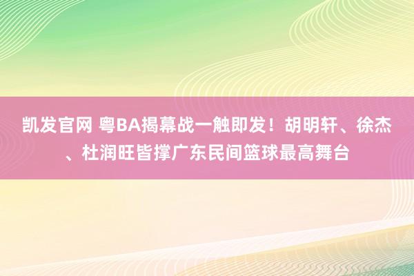 凯发官网 粤BA揭幕战一触即发！胡明轩、徐杰、杜润旺皆撑广东民间篮球最高舞台