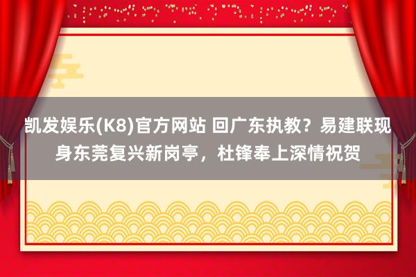 凯发娱乐(K8)官方网站 回广东执教？易建联现身东莞复兴新岗亭，杜锋奉上深情祝贺