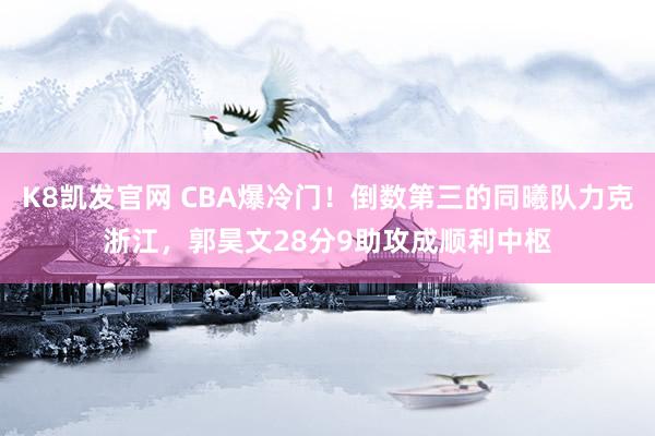 K8凯发官网 CBA爆冷门！倒数第三的同曦队力克浙江，郭昊文28分9助攻成顺利中枢