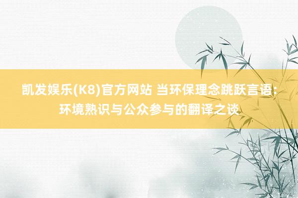 凯发娱乐(K8)官方网站 当环保理念跳跃言语：环境熟识与公众参与的翻译之谈