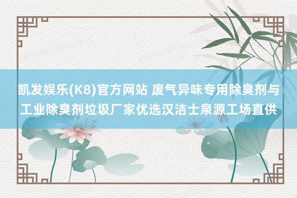 凯发娱乐(K8)官方网站 废气异味专用除臭剂与工业除臭剂垃圾厂家优选汉洁士泉源工场直供
