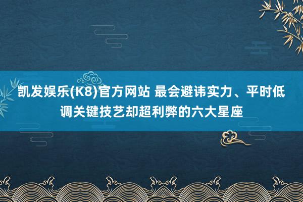 凯发娱乐(K8)官方网站 最会避讳实力、平时低调关键技艺却超利弊的六大星座