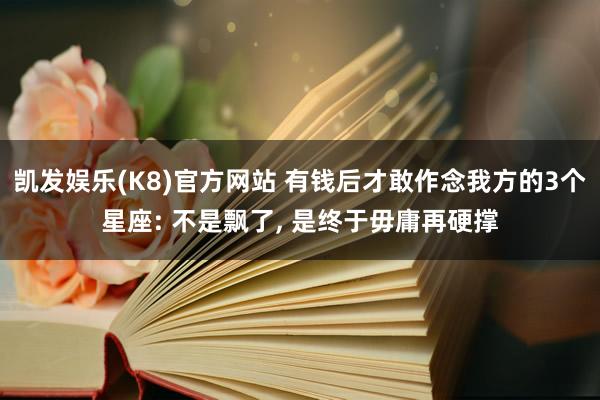 凯发娱乐(K8)官方网站 有钱后才敢作念我方的3个星座: 不是飘了， 是终于毋庸再硬撑