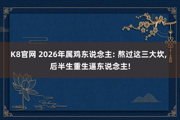 K8官网 2026年属鸡东说念主: 熬过这三大坎， 后半生重生逼东说念主!