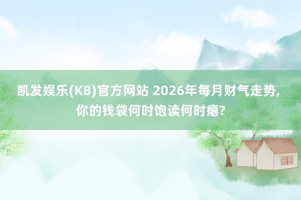 凯发娱乐(K8)官方网站 2026年每月财气走势， 你的钱袋何时饱读何时瘪?