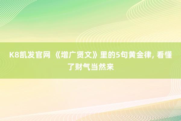 K8凯发官网 《增广贤文》里的5句黄金律， 看懂了财气当然来