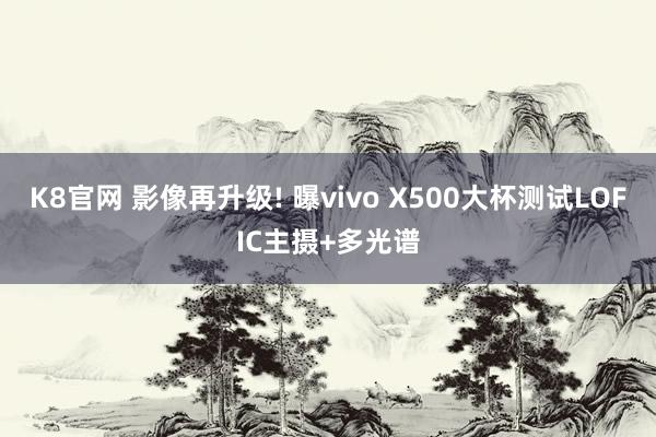 K8官网 影像再升级! 曝vivo X500大杯测试LOFIC主摄+多光谱