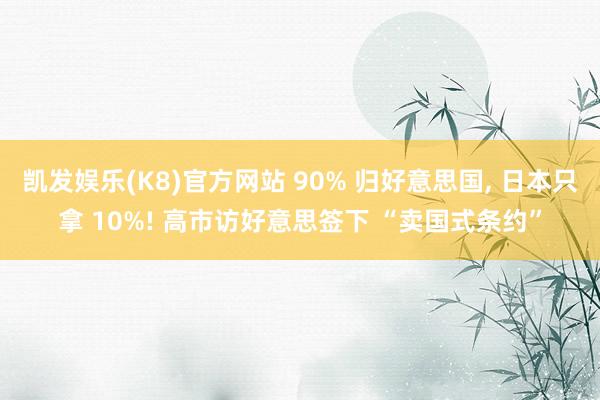 凯发娱乐(K8)官方网站 90% 归好意思国， 日本只拿 10%! 高市访好意思签下 “卖国式条约”