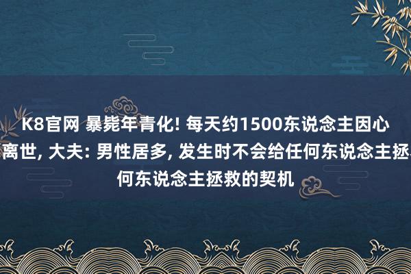 K8官网 暴毙年青化! 每天约1500东说念主因心源性暴毙离世， 大夫: 男性居多， 发生时不会给任何东说念主拯救的契机