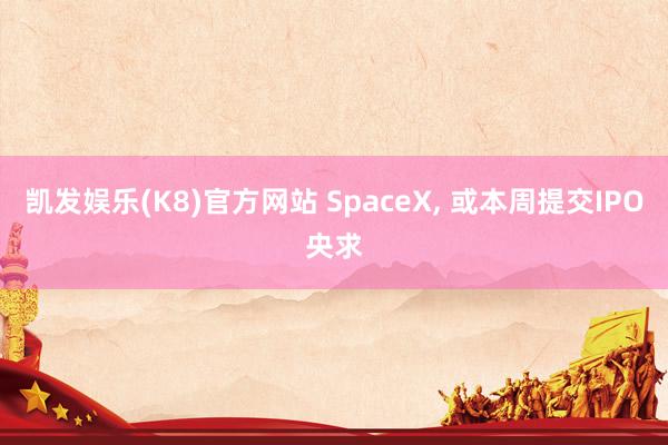 凯发娱乐(K8)官方网站 SpaceX， 或本周提交IPO央求