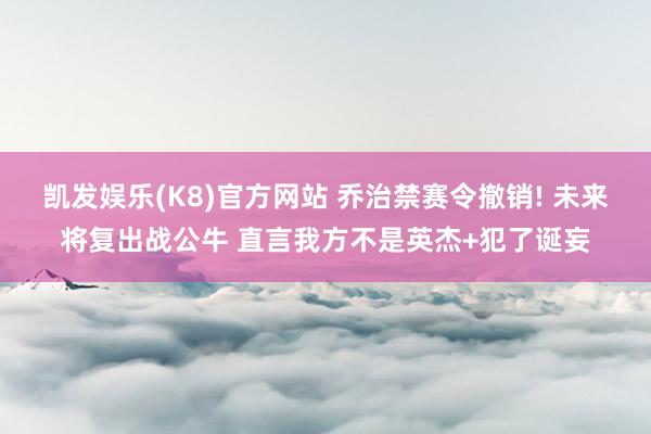 凯发娱乐(K8)官方网站 乔治禁赛令撤销! 未来将复出战公牛 直言我方不是英杰+犯了诞妄