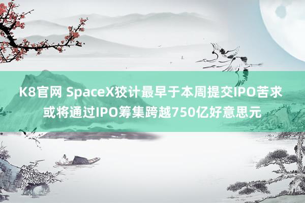 K8官网 SpaceX狡计最早于本周提交IPO苦求 或将通过IPO筹集跨越750亿好意思元