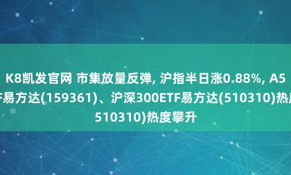 K8凯发官网 市集放量反弹， 沪指半日涨0.88%， A500ETF易方达(159361)、沪深300ETF易方达(510310)热度攀升