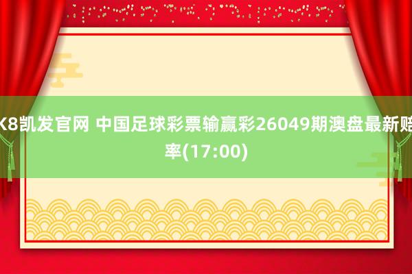 K8凯发官网 中国足球彩票输赢彩26049期澳盘最新赔率(17:00)