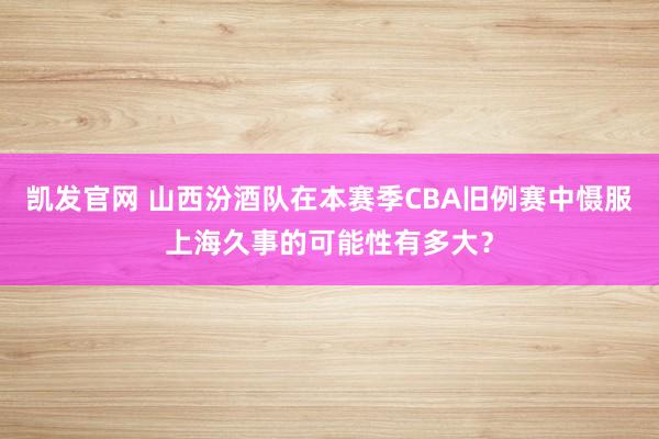 凯发官网 山西汾酒队在本赛季CBA旧例赛中慑服上海久事的可能性有多大？
