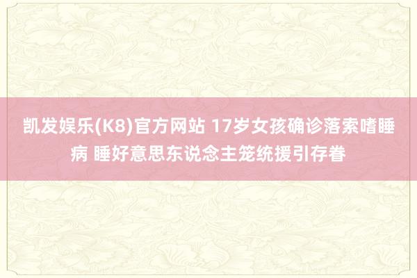 凯发娱乐(K8)官方网站 17岁女孩确诊落索嗜睡病 睡好意思东说念主笼统援引存眷