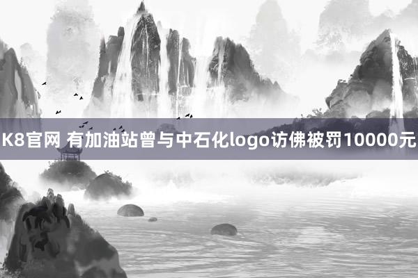K8官网 有加油站曾与中石化logo访佛被罚10000元