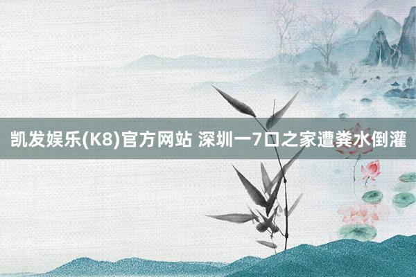 凯发娱乐(K8)官方网站 深圳一7口之家遭粪水倒灌