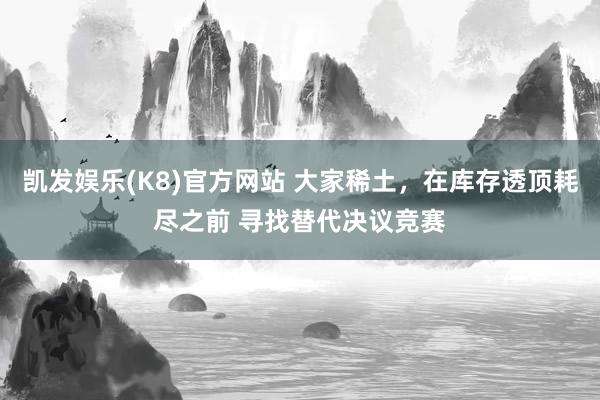 凯发娱乐(K8)官方网站 大家稀土，在库存透顶耗尽之前 寻找替代决议竞赛