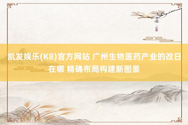 凯发娱乐(K8)官方网站 广州生物医药产业的改日在哪 精确布局构建新图景